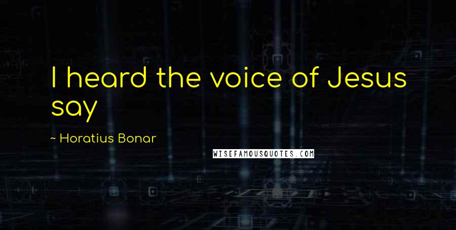 Horatius Bonar Quotes: I heard the voice of Jesus say