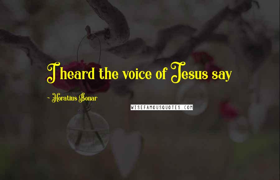 Horatius Bonar Quotes: I heard the voice of Jesus say