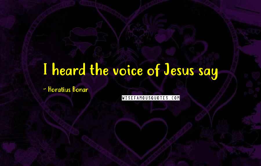 Horatius Bonar Quotes: I heard the voice of Jesus say