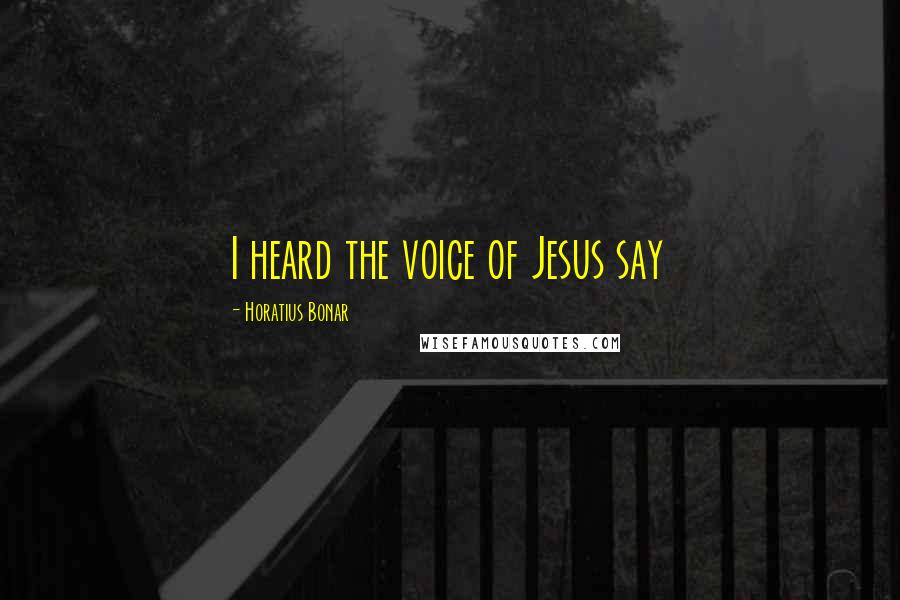 Horatius Bonar Quotes: I heard the voice of Jesus say