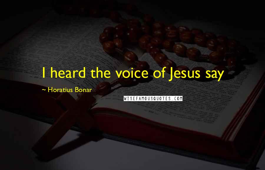 Horatius Bonar Quotes: I heard the voice of Jesus say