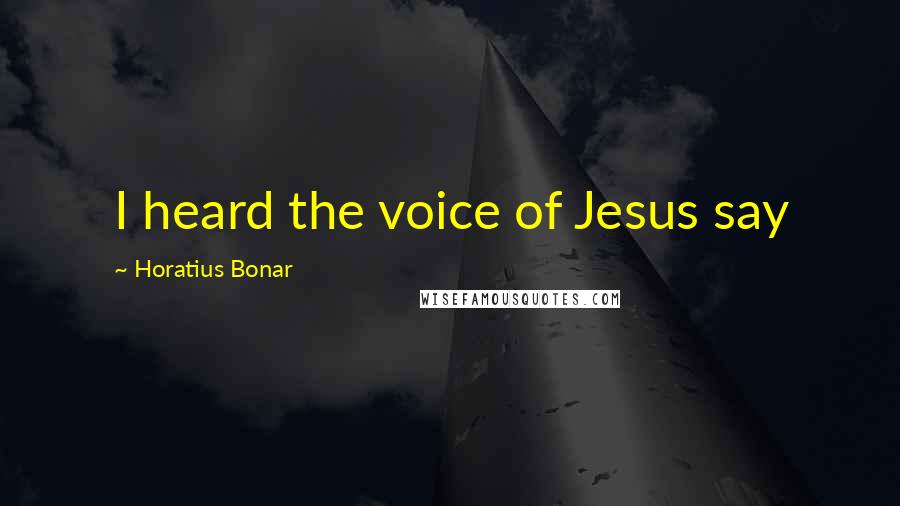 Horatius Bonar Quotes: I heard the voice of Jesus say