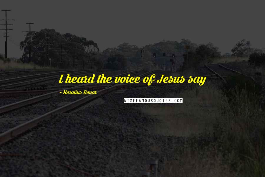 Horatius Bonar Quotes: I heard the voice of Jesus say