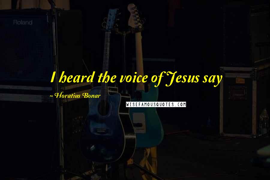 Horatius Bonar Quotes: I heard the voice of Jesus say