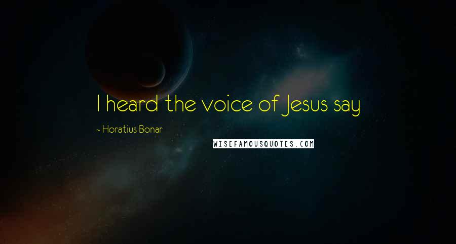 Horatius Bonar Quotes: I heard the voice of Jesus say