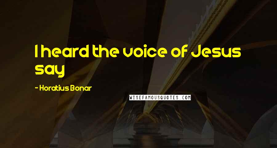 Horatius Bonar Quotes: I heard the voice of Jesus say