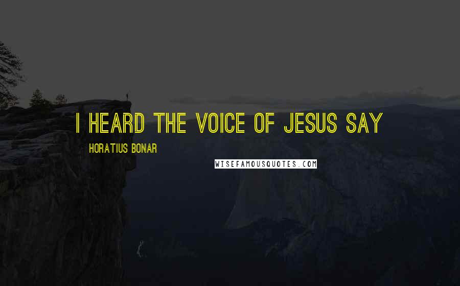 Horatius Bonar Quotes: I heard the voice of Jesus say