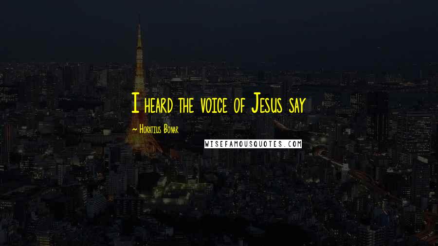 Horatius Bonar Quotes: I heard the voice of Jesus say