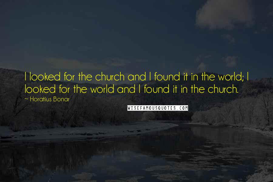 Horatius Bonar Quotes: I looked for the church and I found it in the world; I looked for the world and I found it in the church.