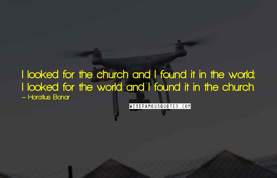 Horatius Bonar Quotes: I looked for the church and I found it in the world; I looked for the world and I found it in the church.