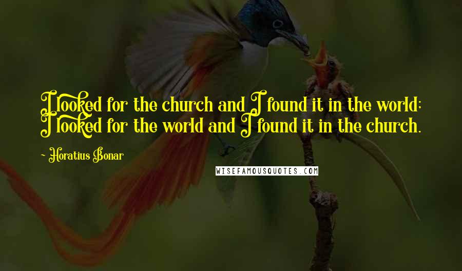 Horatius Bonar Quotes: I looked for the church and I found it in the world; I looked for the world and I found it in the church.