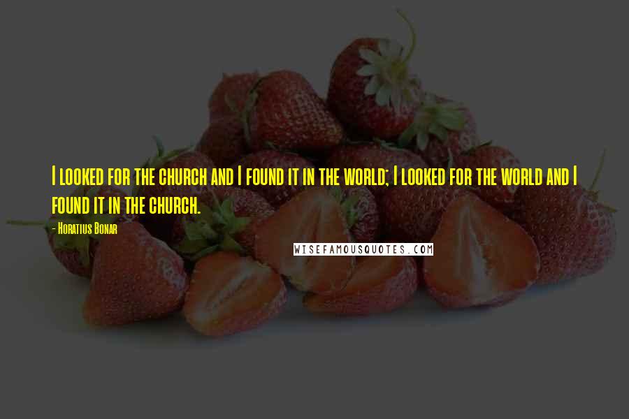 Horatius Bonar Quotes: I looked for the church and I found it in the world; I looked for the world and I found it in the church.