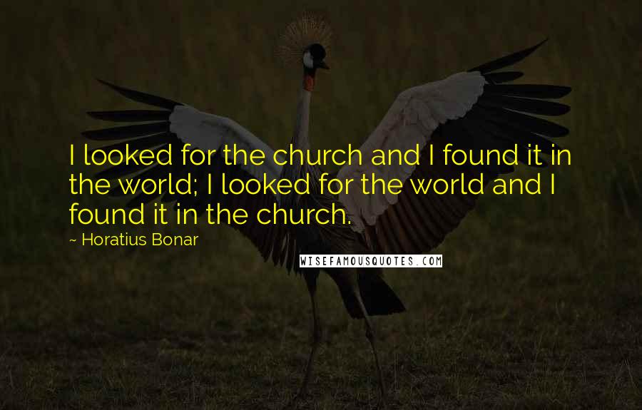 Horatius Bonar Quotes: I looked for the church and I found it in the world; I looked for the world and I found it in the church.
