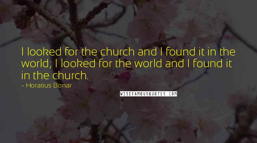 Horatius Bonar Quotes: I looked for the church and I found it in the world; I looked for the world and I found it in the church.