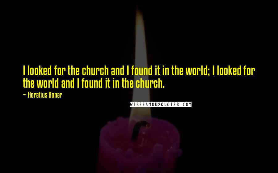 Horatius Bonar Quotes: I looked for the church and I found it in the world; I looked for the world and I found it in the church.