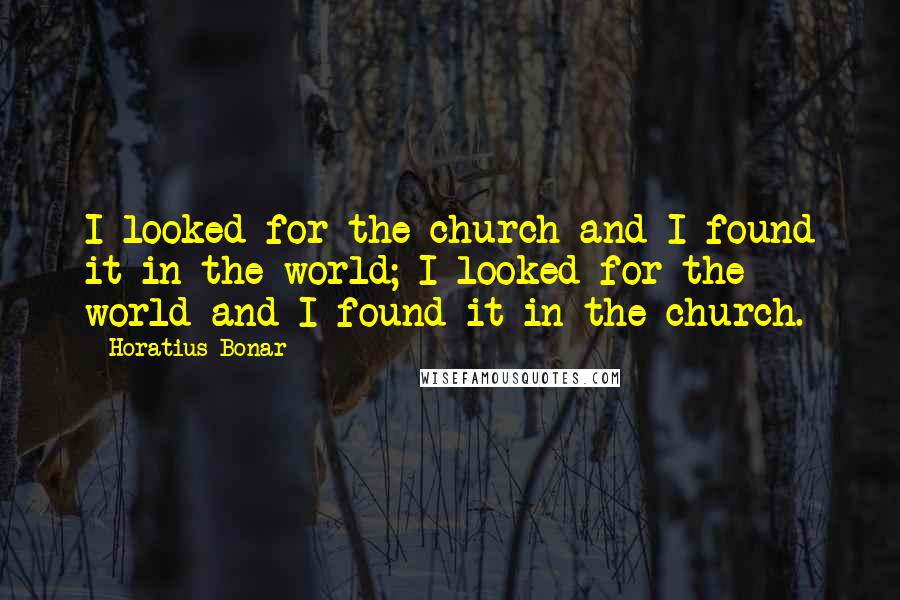 Horatius Bonar Quotes: I looked for the church and I found it in the world; I looked for the world and I found it in the church.