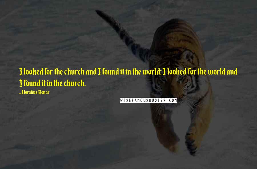 Horatius Bonar Quotes: I looked for the church and I found it in the world; I looked for the world and I found it in the church.
