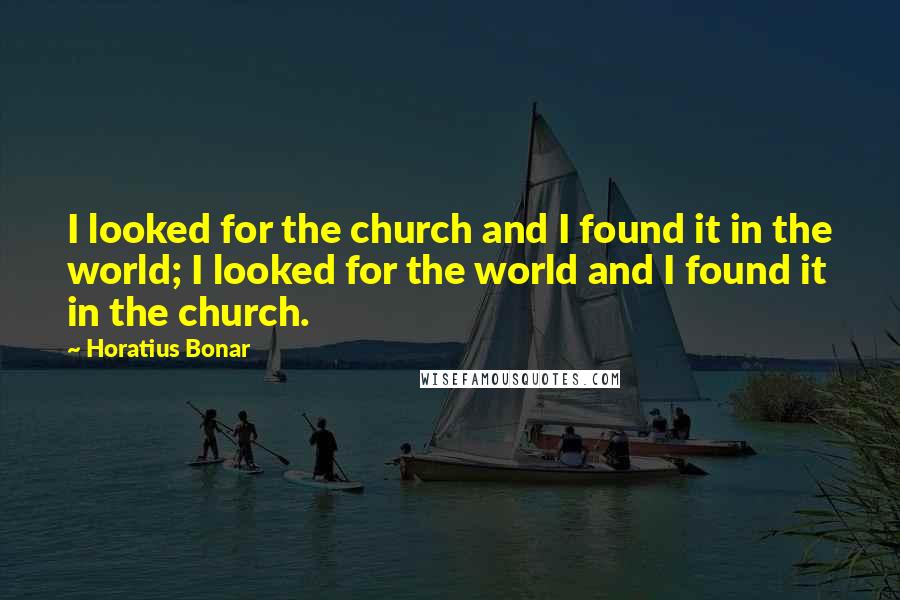Horatius Bonar Quotes: I looked for the church and I found it in the world; I looked for the world and I found it in the church.