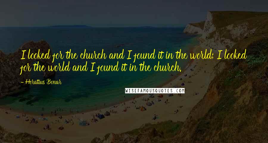Horatius Bonar Quotes: I looked for the church and I found it in the world; I looked for the world and I found it in the church.
