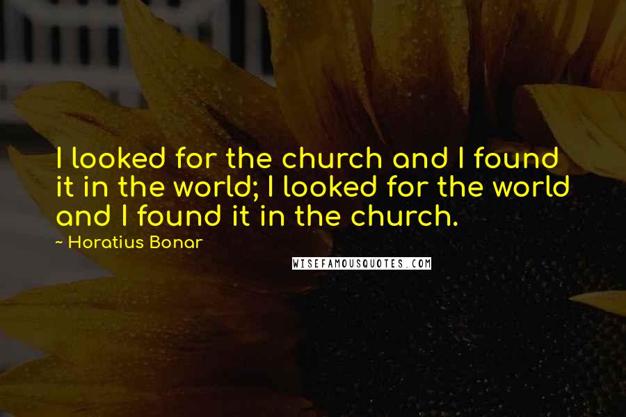 Horatius Bonar Quotes: I looked for the church and I found it in the world; I looked for the world and I found it in the church.