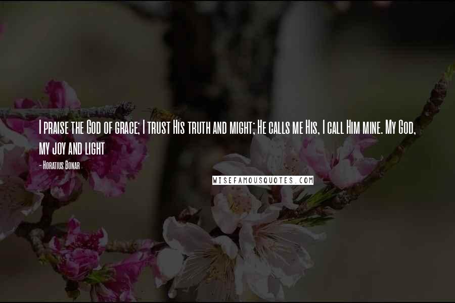 Horatius Bonar Quotes: I praise the God of grace; I trust His truth and might; He calls me His, I call Him mine. My God, my joy and light