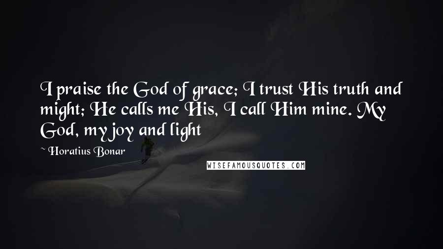 Horatius Bonar Quotes: I praise the God of grace; I trust His truth and might; He calls me His, I call Him mine. My God, my joy and light