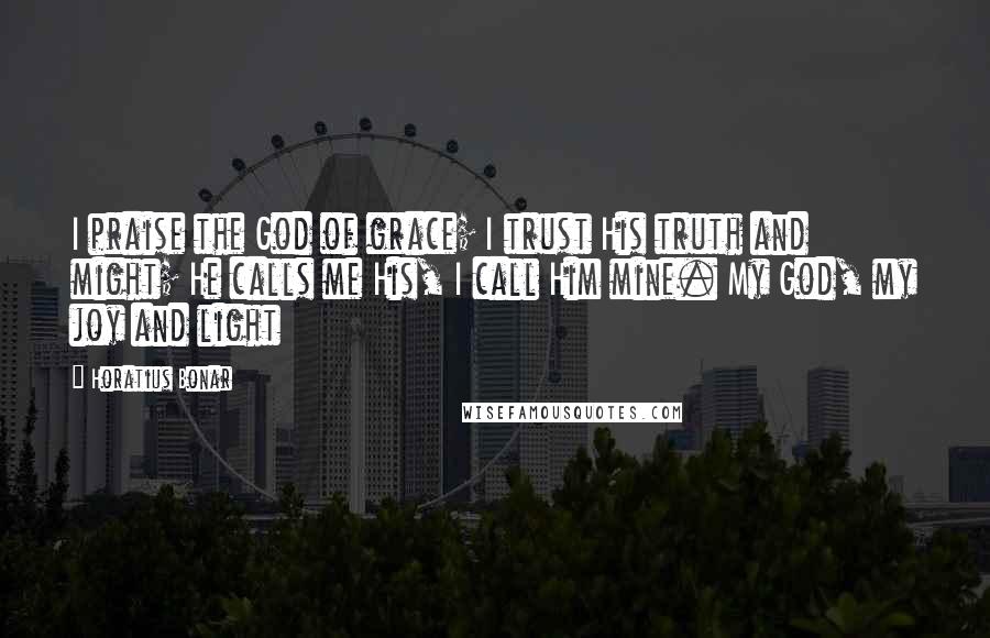 Horatius Bonar Quotes: I praise the God of grace; I trust His truth and might; He calls me His, I call Him mine. My God, my joy and light