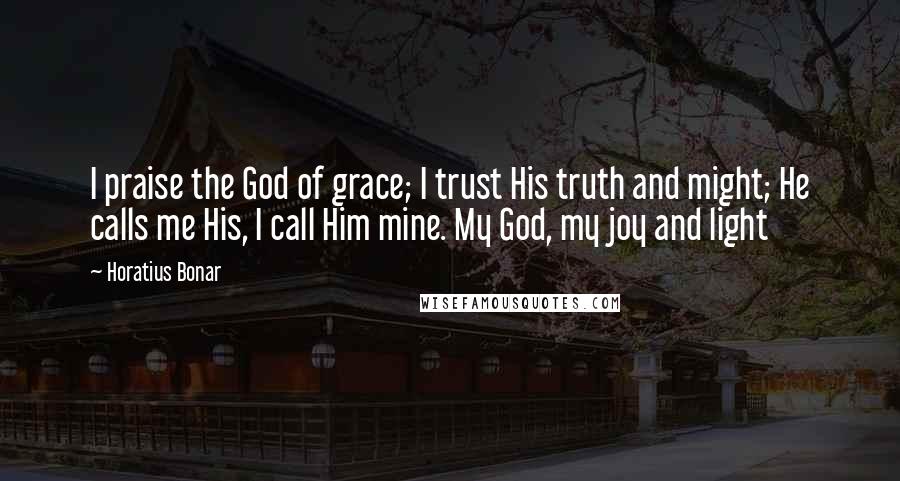 Horatius Bonar Quotes: I praise the God of grace; I trust His truth and might; He calls me His, I call Him mine. My God, my joy and light