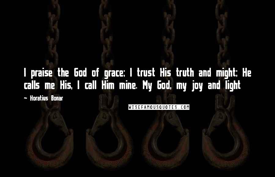 Horatius Bonar Quotes: I praise the God of grace; I trust His truth and might; He calls me His, I call Him mine. My God, my joy and light