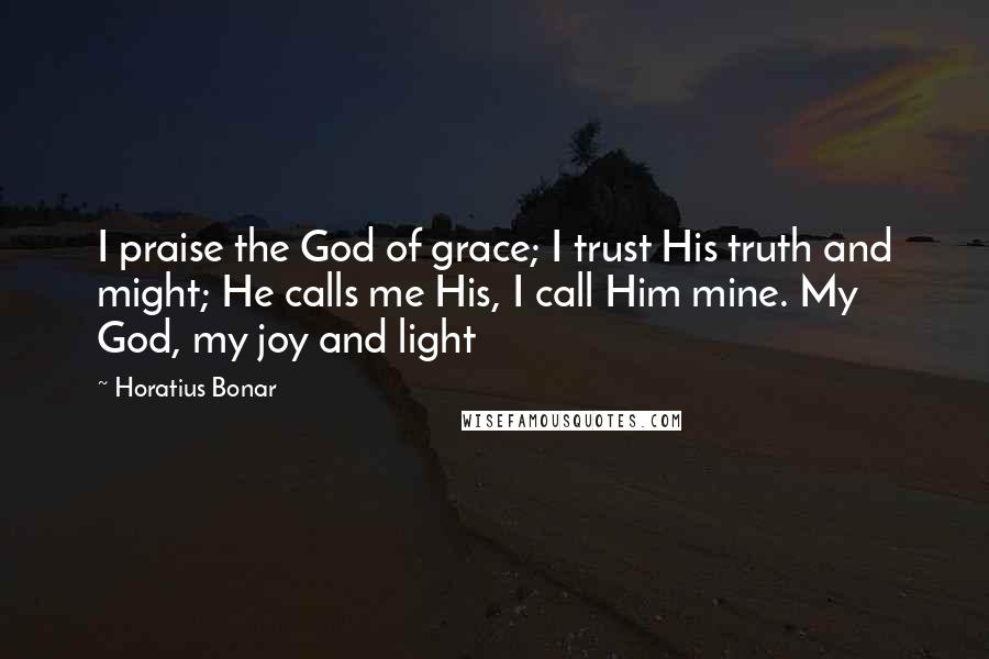 Horatius Bonar Quotes: I praise the God of grace; I trust His truth and might; He calls me His, I call Him mine. My God, my joy and light