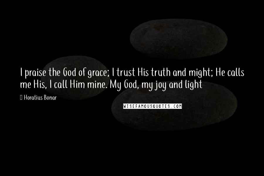 Horatius Bonar Quotes: I praise the God of grace; I trust His truth and might; He calls me His, I call Him mine. My God, my joy and light
