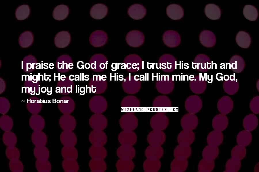 Horatius Bonar Quotes: I praise the God of grace; I trust His truth and might; He calls me His, I call Him mine. My God, my joy and light