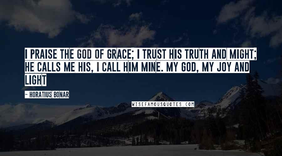 Horatius Bonar Quotes: I praise the God of grace; I trust His truth and might; He calls me His, I call Him mine. My God, my joy and light