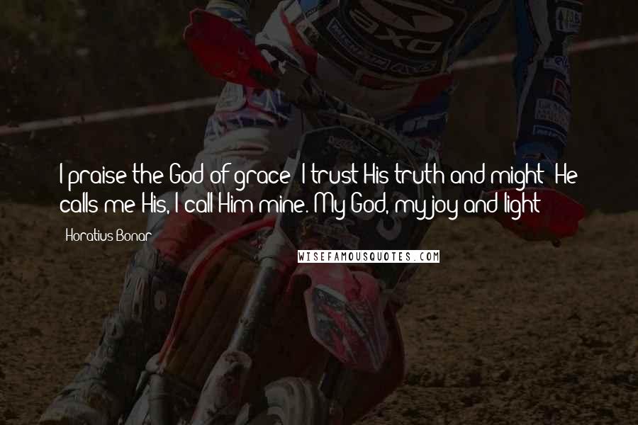 Horatius Bonar Quotes: I praise the God of grace; I trust His truth and might; He calls me His, I call Him mine. My God, my joy and light