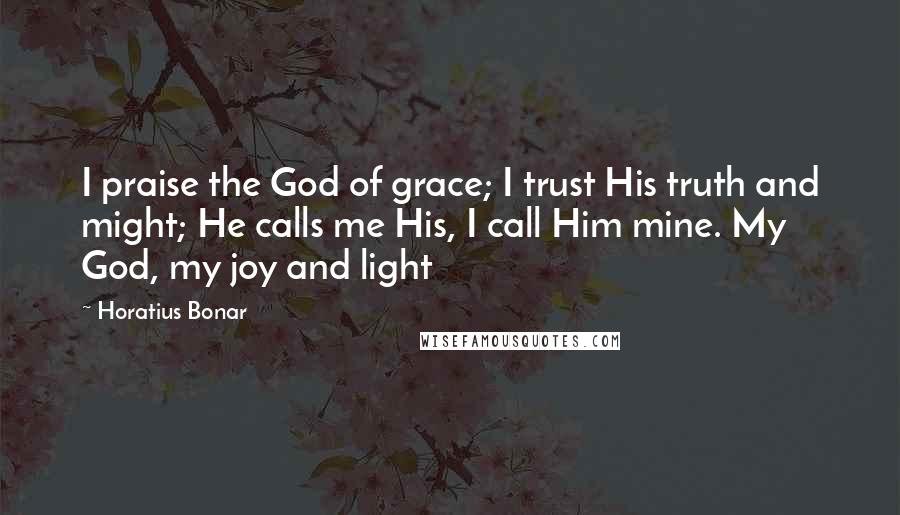 Horatius Bonar Quotes: I praise the God of grace; I trust His truth and might; He calls me His, I call Him mine. My God, my joy and light