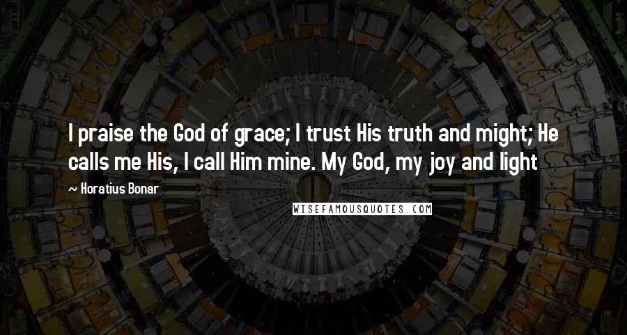 Horatius Bonar Quotes: I praise the God of grace; I trust His truth and might; He calls me His, I call Him mine. My God, my joy and light