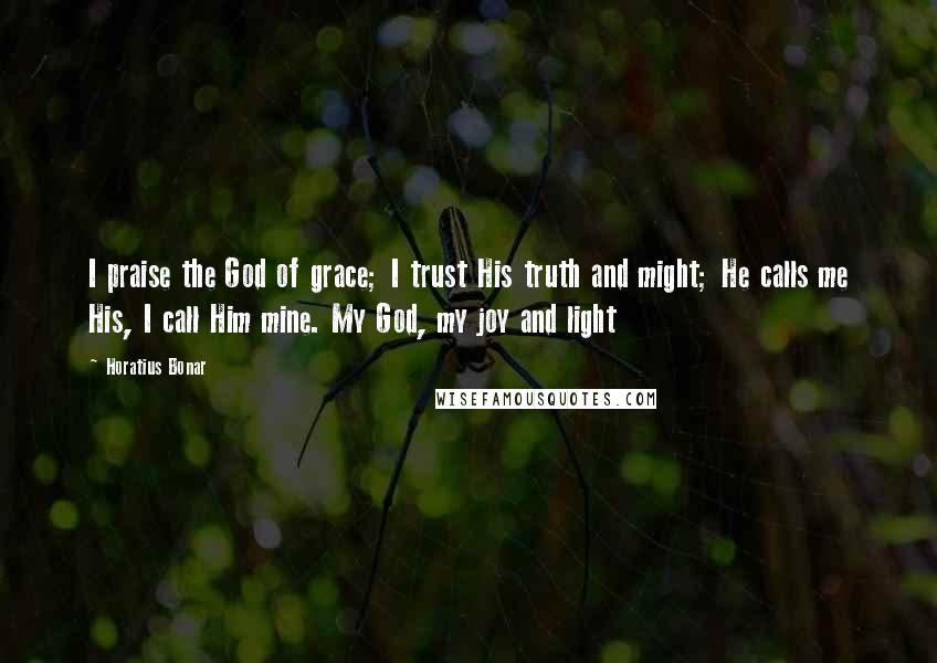 Horatius Bonar Quotes: I praise the God of grace; I trust His truth and might; He calls me His, I call Him mine. My God, my joy and light