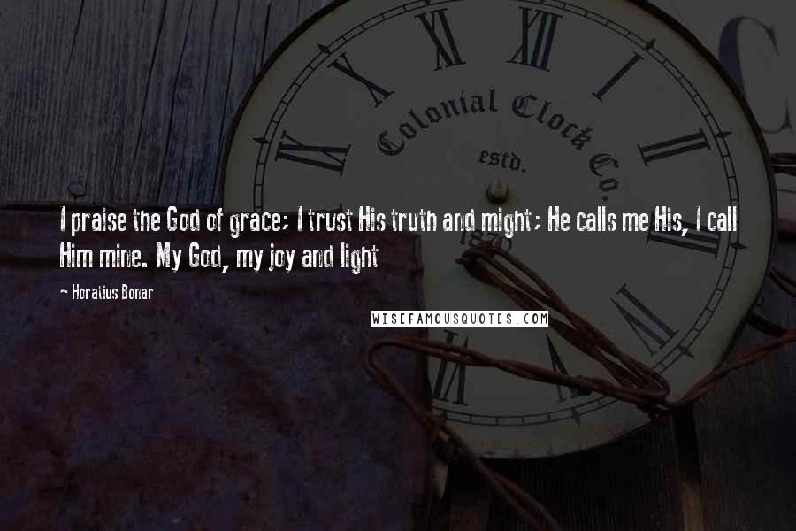 Horatius Bonar Quotes: I praise the God of grace; I trust His truth and might; He calls me His, I call Him mine. My God, my joy and light