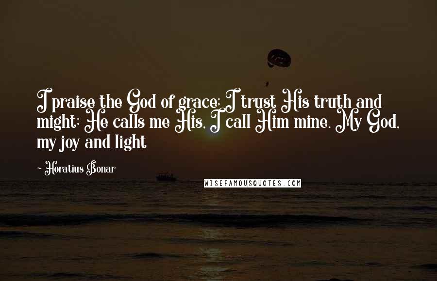 Horatius Bonar Quotes: I praise the God of grace; I trust His truth and might; He calls me His, I call Him mine. My God, my joy and light