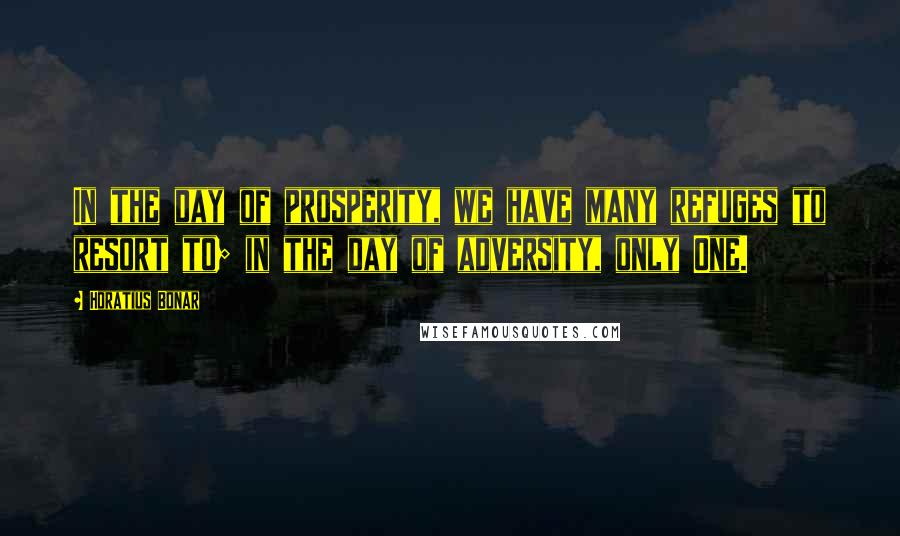 Horatius Bonar Quotes: In the day of prosperity, we have many refuges to resort to; in the day of adversity, only One.