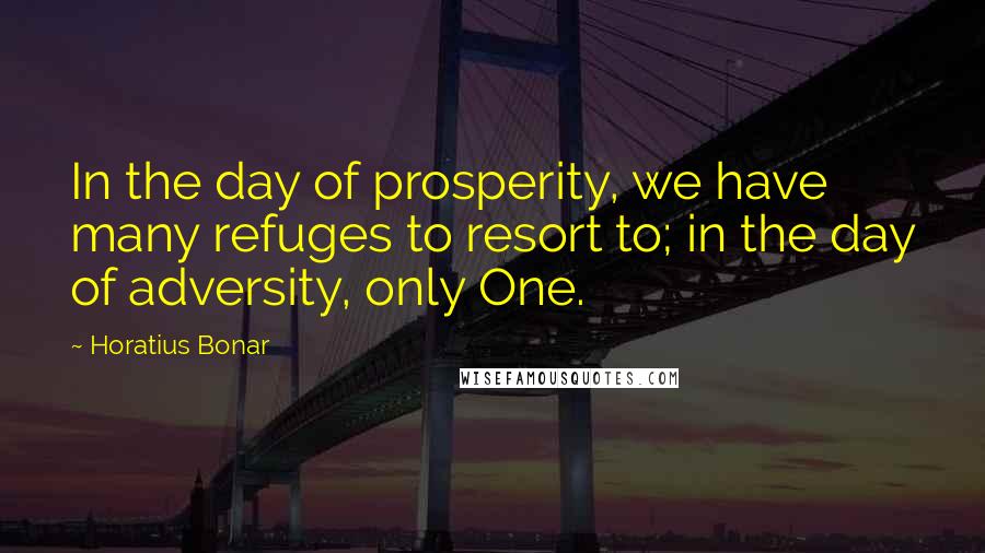 Horatius Bonar Quotes: In the day of prosperity, we have many refuges to resort to; in the day of adversity, only One.