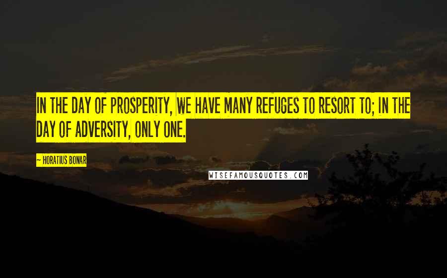 Horatius Bonar Quotes: In the day of prosperity, we have many refuges to resort to; in the day of adversity, only One.