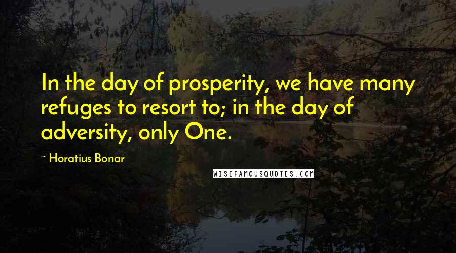 Horatius Bonar Quotes: In the day of prosperity, we have many refuges to resort to; in the day of adversity, only One.