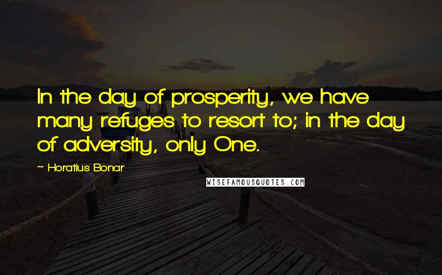Horatius Bonar Quotes: In the day of prosperity, we have many refuges to resort to; in the day of adversity, only One.