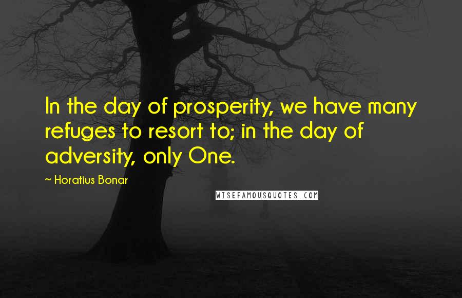 Horatius Bonar Quotes: In the day of prosperity, we have many refuges to resort to; in the day of adversity, only One.