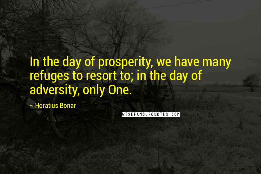 Horatius Bonar Quotes: In the day of prosperity, we have many refuges to resort to; in the day of adversity, only One.