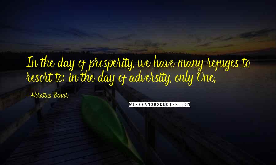 Horatius Bonar Quotes: In the day of prosperity, we have many refuges to resort to; in the day of adversity, only One.