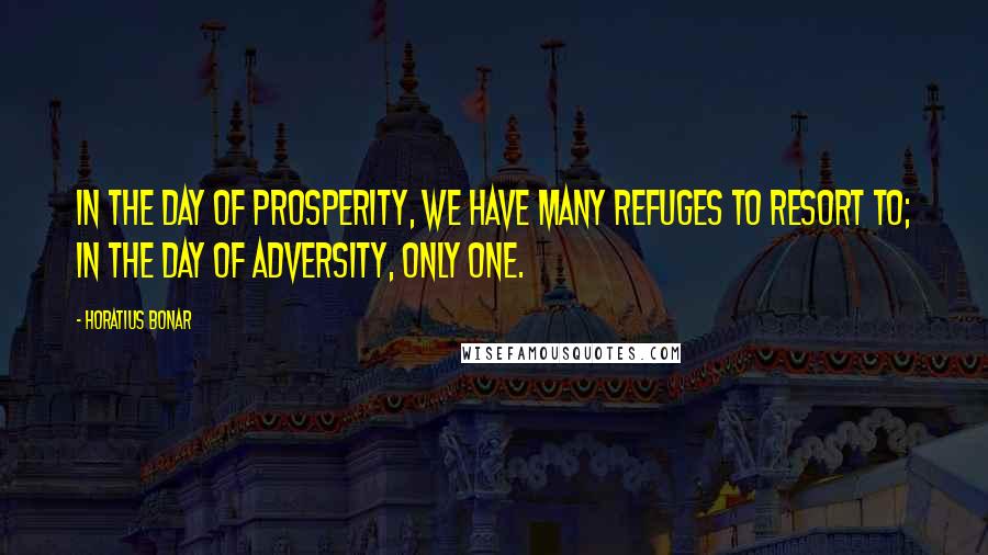 Horatius Bonar Quotes: In the day of prosperity, we have many refuges to resort to; in the day of adversity, only One.