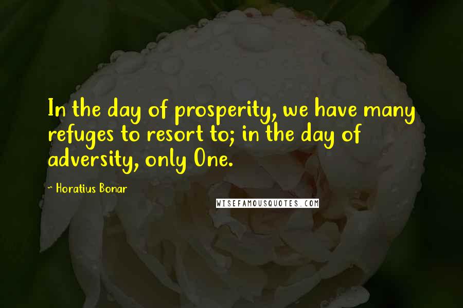 Horatius Bonar Quotes: In the day of prosperity, we have many refuges to resort to; in the day of adversity, only One.