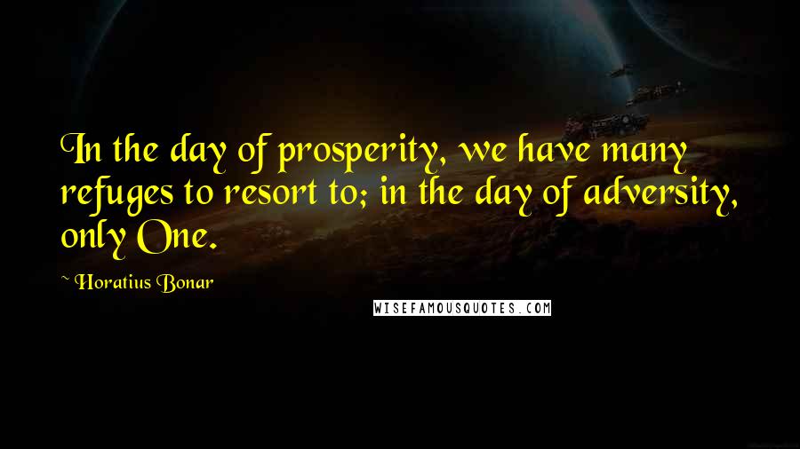 Horatius Bonar Quotes: In the day of prosperity, we have many refuges to resort to; in the day of adversity, only One.